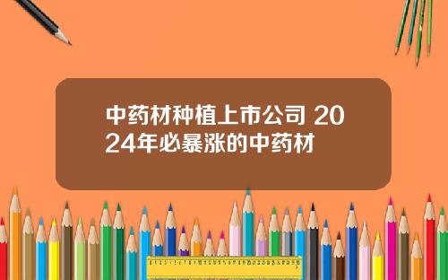 中药材种植上市公司 2024年必暴涨的中药材