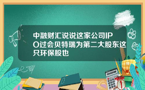 中融财汇说说这家公司IPO过会贝特瑞为第二大股东这只环保股也