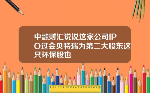 中融财汇说说这家公司IPO过会贝特瑞为第二大股东这只环保股也