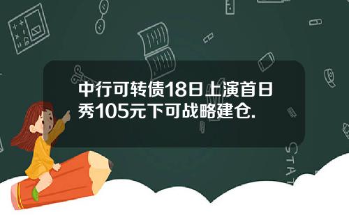 中行可转债18日上演首日秀105元下可战略建仓.