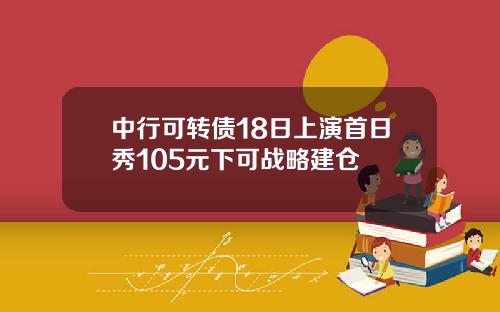 中行可转债18日上演首日秀105元下可战略建仓