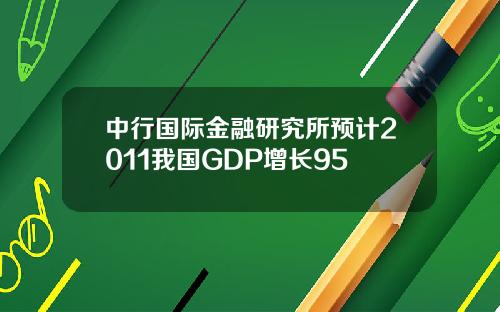 中行国际金融研究所预计2011我国GDP增长95