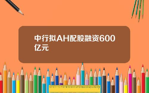 中行拟AH配股融资600亿元