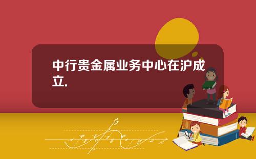 中行贵金属业务中心在沪成立.