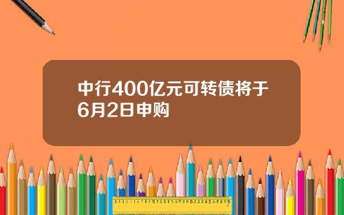 中行400亿元可转债将于6月2日申购