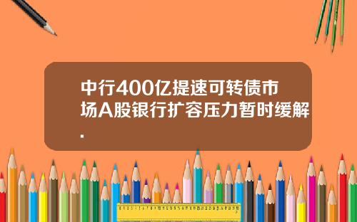 中行400亿提速可转债市场A股银行扩容压力暂时缓解.