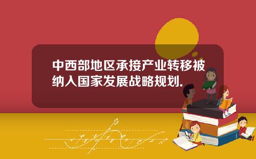 中西部地区承接产业转移被纳入国家发展战略规划.