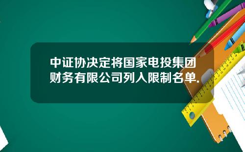 中证协决定将国家电投集团财务有限公司列入限制名单.