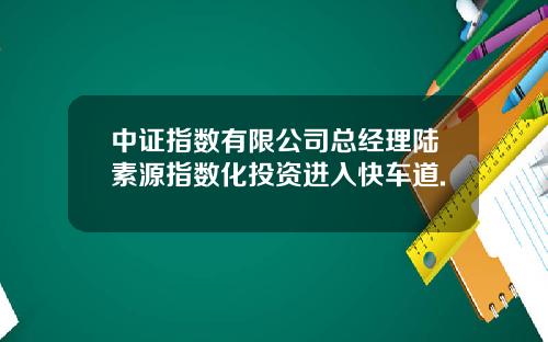 中证指数有限公司总经理陆素源指数化投资进入快车道.