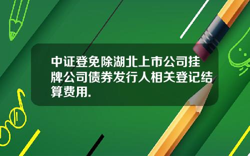 中证登免除湖北上市公司挂牌公司债券发行人相关登记结算费用.