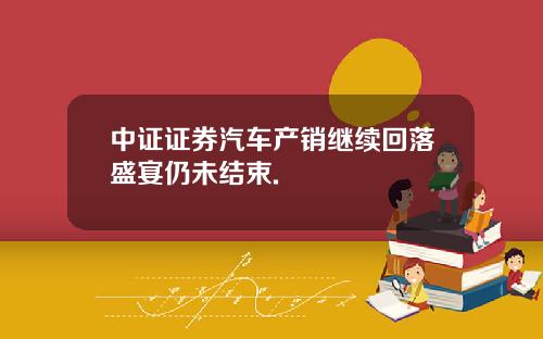 中证证券汽车产销继续回落盛宴仍未结束.