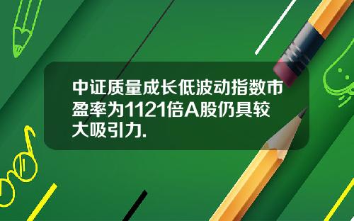 中证质量成长低波动指数市盈率为1121倍A股仍具较大吸引力.