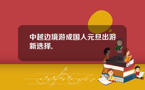 中越边境游成国人元旦出游新选择.
