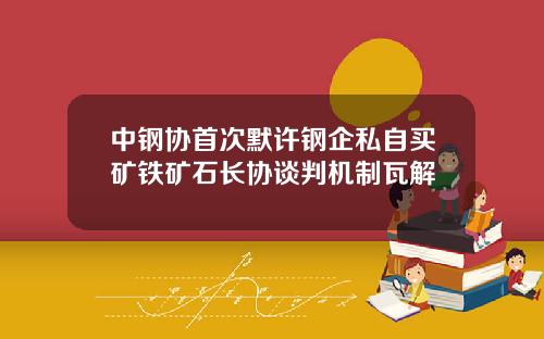 中钢协首次默许钢企私自买矿铁矿石长协谈判机制瓦解