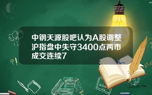 中钢天源股吧认为A股调整沪指盘中失守3400点两市成交连续7