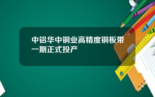 中铝华中铜业高精度铜板带一期正式投产