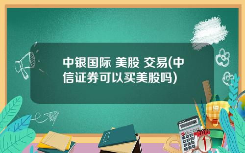 中银国际 美股 交易(中信证券可以买美股吗)