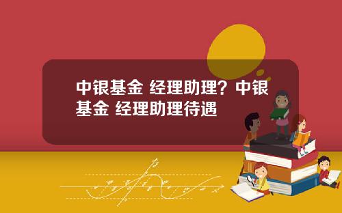 中银基金 经理助理？中银基金 经理助理待遇