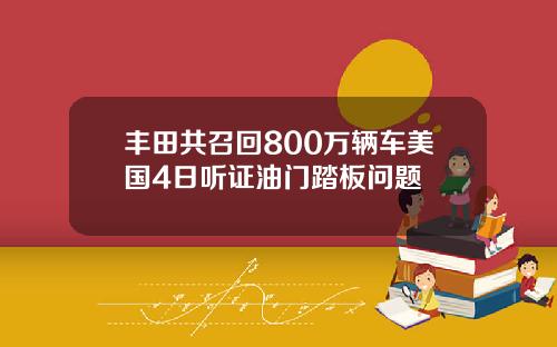丰田共召回800万辆车美国4日听证油门踏板问题