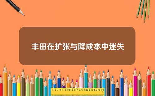 丰田在扩张与降成本中迷失