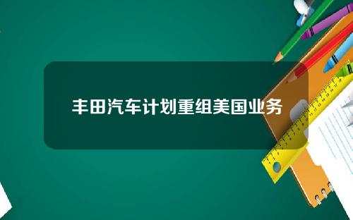 丰田汽车计划重组美国业务