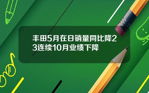 丰田5月在日销量同比降23连续10月业绩下降