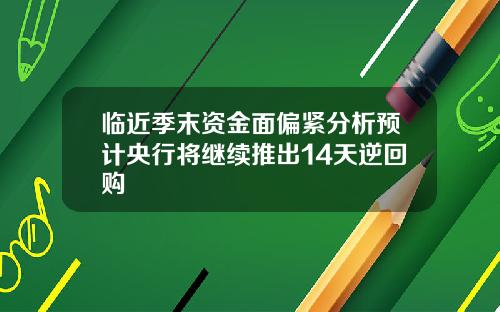 临近季末资金面偏紧分析预计央行将继续推出14天逆回购