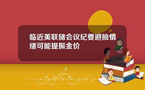 临近美联储会议纪要避险情绪可能提振金价