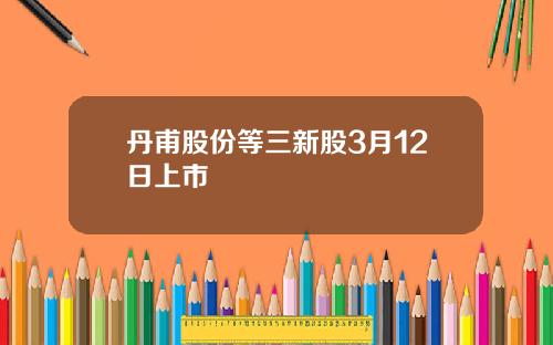 丹甫股份等三新股3月12日上市