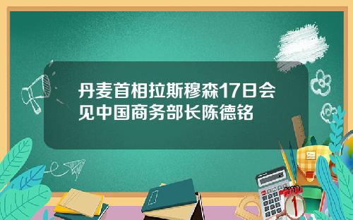 丹麦首相拉斯穆森17日会见中国商务部长陈德铭