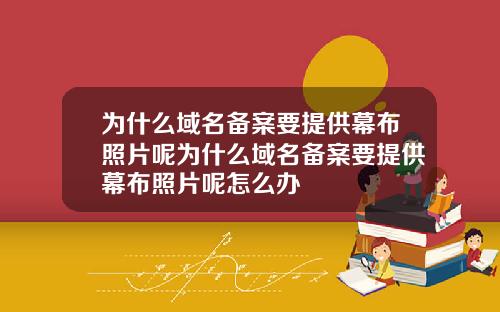 为什么域名备案要提供幕布照片呢为什么域名备案要提供幕布照片呢怎么办
