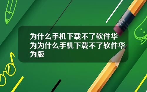 为什么手机下载不了软件华为为什么手机下载不了软件华为版