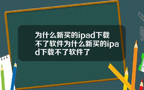 为什么新买的ipad下载不了软件为什么新买的ipad下载不了软件了