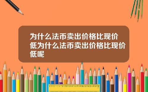 为什么法币卖出价格比现价低为什么法币卖出价格比现价低呢