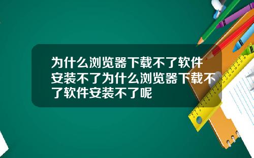 为什么浏览器下载不了软件安装不了为什么浏览器下载不了软件安装不了呢