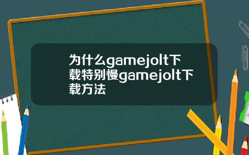 为什么gamejolt下载特别慢gamejolt下载方法