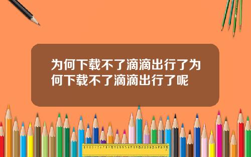 为何下载不了滴滴出行了为何下载不了滴滴出行了呢