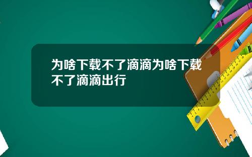 为啥下载不了滴滴为啥下载不了滴滴出行