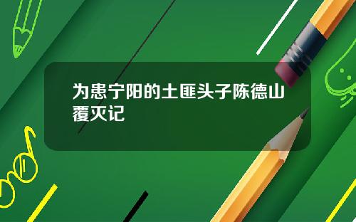 为患宁阳的土匪头子陈德山覆灭记