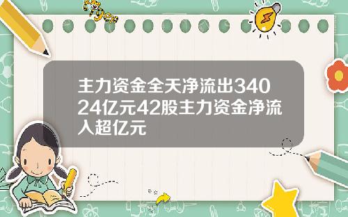 主力资金全天净流出34024亿元42股主力资金净流入超亿元