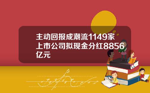 主动回报成潮流1149家上市公司拟现金分红8856亿元