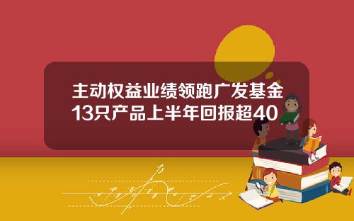 主动权益业绩领跑广发基金13只产品上半年回报超40