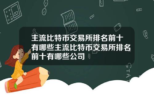 主流比特币交易所排名前十有哪些主流比特币交易所排名前十有哪些公司