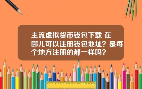 主流虚拟货币钱包下载 在哪儿可以注册钱包地址？是每个地方注册的都一样吗？