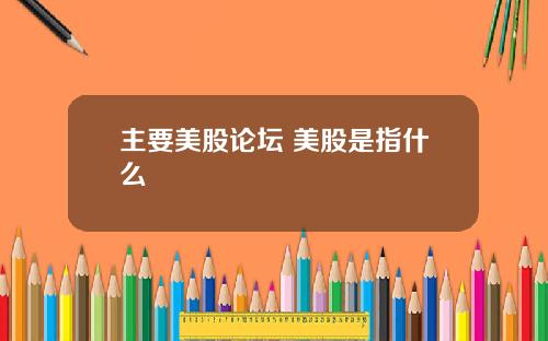 主要美股论坛 美股是指什么