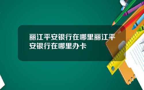 丽江平安银行在哪里丽江平安银行在哪里办卡