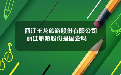 丽江玉龙旅游股份有限公司 丽江旅游股份是国企吗
