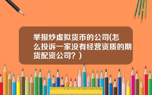 举报炒虚拟货币的公司(怎么投诉一家没有经营资质的期货配资公司？)