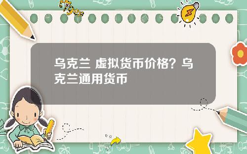 乌克兰 虚拟货币价格？乌克兰通用货币