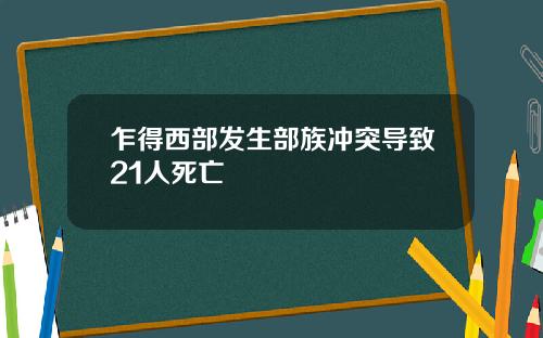 乍得西部发生部族冲突导致21人死亡